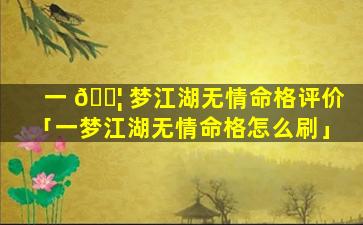一 🐦 梦江湖无情命格评价「一梦江湖无情命格怎么刷」